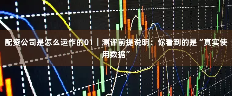 配资公司是怎么运作的01｜测评前提说明：你看到的是“真实使用数据”