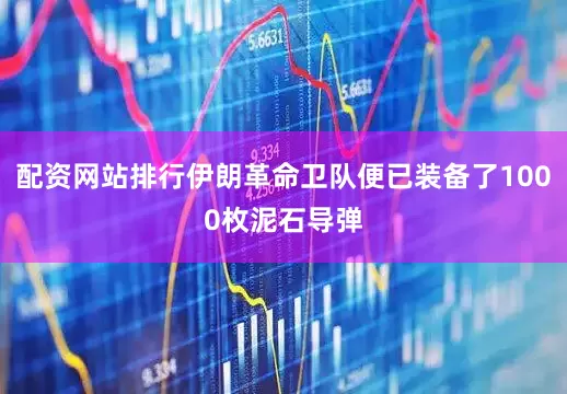 配资网站排行伊朗革命卫队便已装备了1000枚泥石导弹