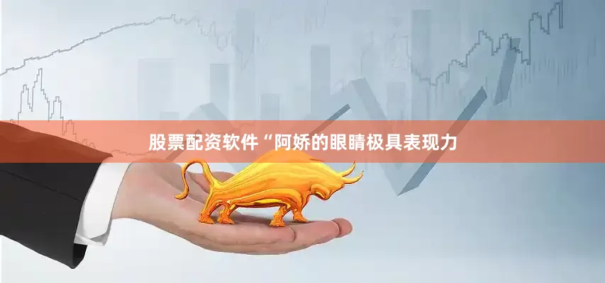 股票配资软件“阿娇的眼睛极具表现力