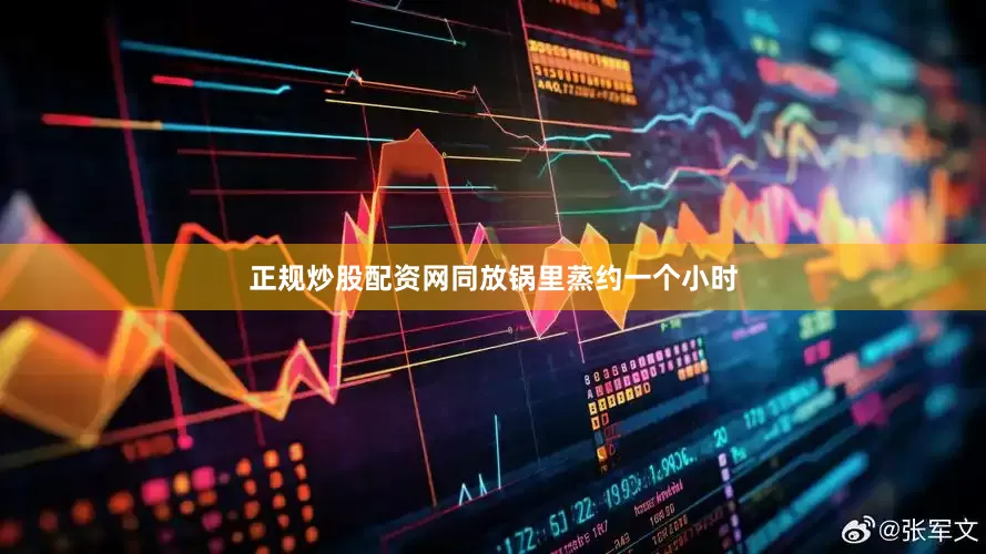 正规炒股配资网同放锅里蒸约一个小时