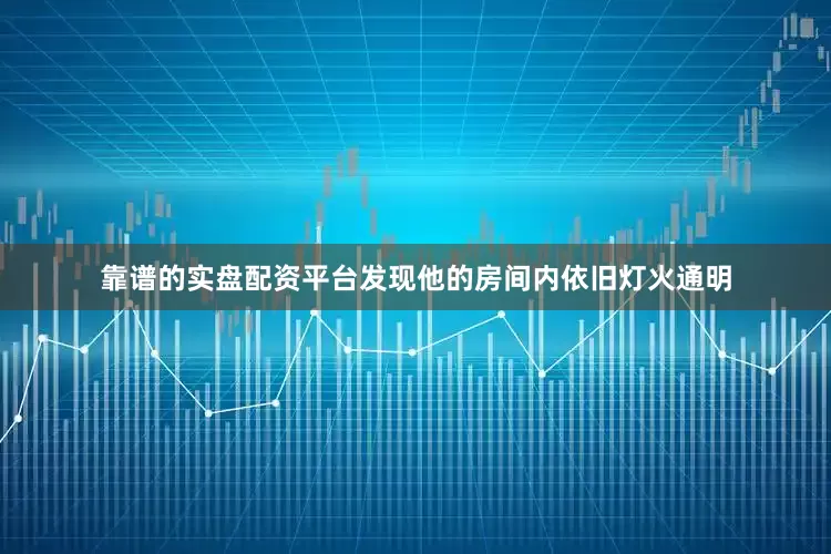 靠谱的实盘配资平台发现他的房间内依旧灯火通明