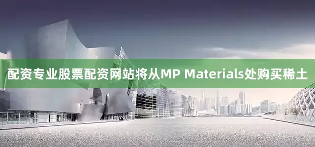 配资专业股票配资网站将从MP Materials处购买稀土