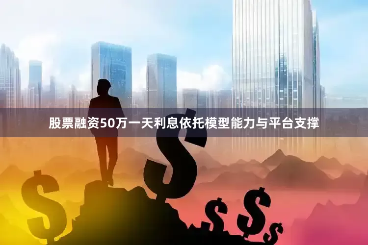 股票融资50万一天利息依托模型能力与平台支撑