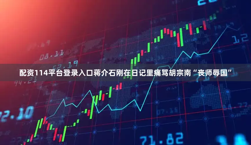 配资114平台登录入口蒋介石刚在日记里痛骂胡宗南“丧师辱国”