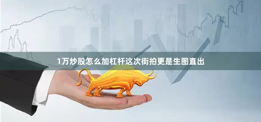 1万炒股怎么加杠杆这次街拍更是生图直出