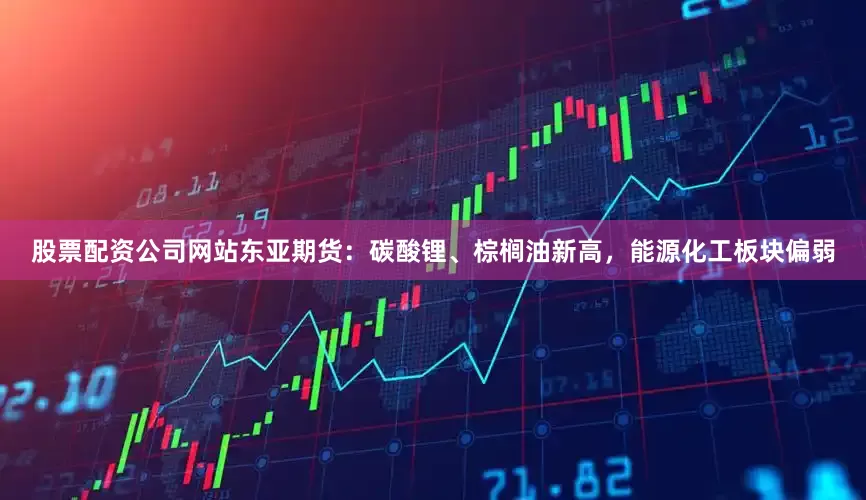 股票配资公司网站东亚期货：碳酸锂、棕榈油新高，能源化工板块偏弱