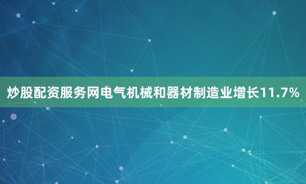 炒股配资服务网电气机械和器材制造业增长11.7%