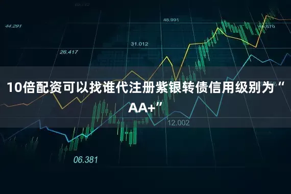 10倍配资可以找谁代注册紫银转债信用级别为“AA+”
