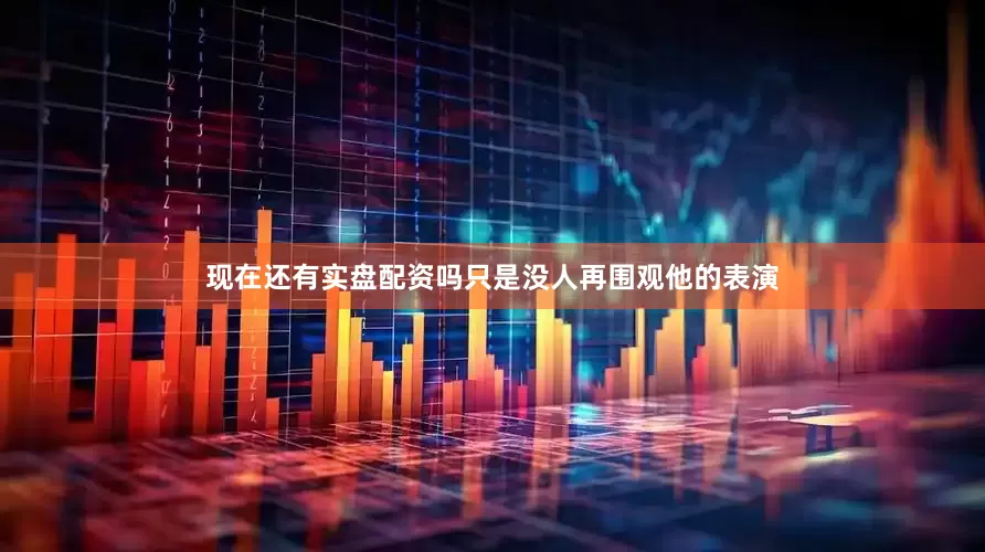 现在还有实盘配资吗只是没人再围观他的表演