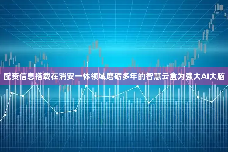 配资信息搭载在消安一体领域磨砺多年的智慧云盒为强大AI大脑